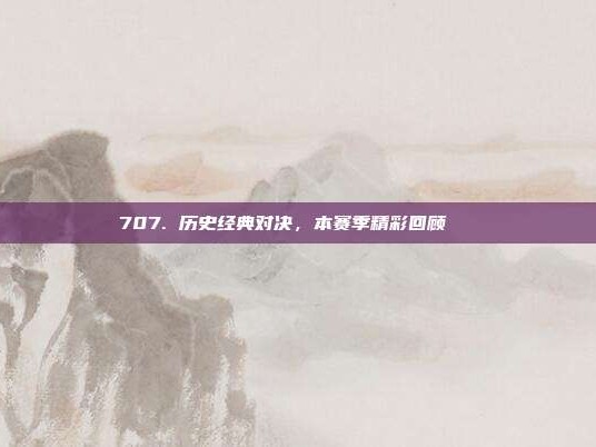 707. 历史经典对决，本赛季精彩回顾📅