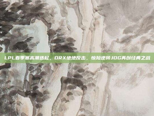 LPL春季赛高潮迭起，DRX绝地反击，惊险逆转JDG再创经典之战