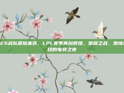 TES战队震撼来袭，LPL赛季再创辉煌，荣耀之战，激情燃烧的电竞之夜