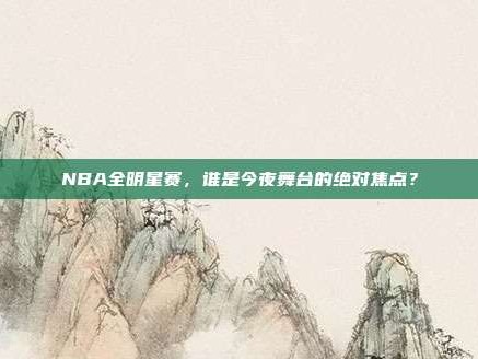 NBA全明星赛，谁是今夜舞台的绝对焦点？