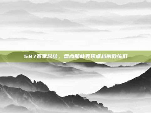 587赛季总结，盘点那些表现卓越的教练们