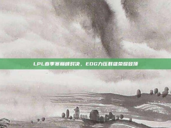 LPL春季赛巅峰对决，EDG力压群雄荣耀登顶