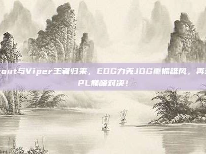 Scout与Viper王者归来，EDG力克JDG重振雄风，再现LPL巅峰对决！