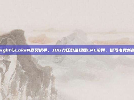 Knight与LokeN默契携手，JDG力压群雄稳居LPL前列，谱写电竞新篇章