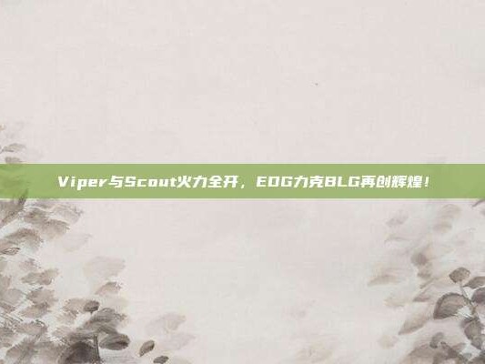 Viper与Scout火力全开，EDG力克BLG再创辉煌！