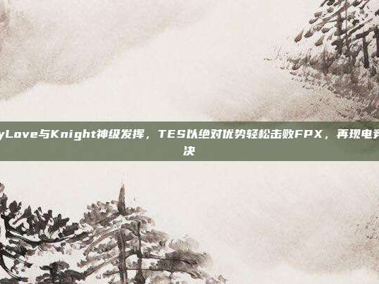 JackeyLove与Knight神级发挥，TES以绝对优势轻松击败FPX，再现电竞巅峰对决