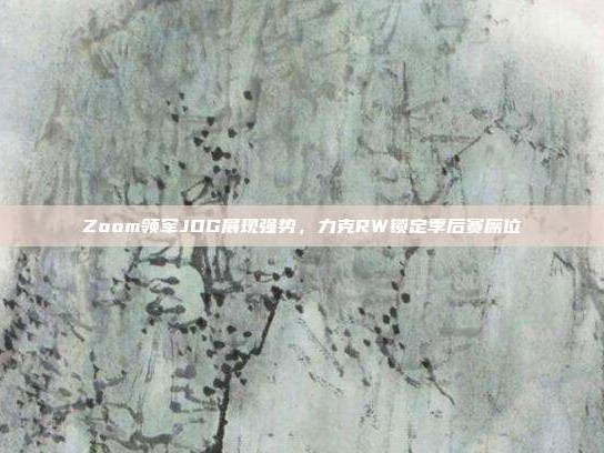 Zoom领军JDG展现强势，力克RW锁定季后赛席位