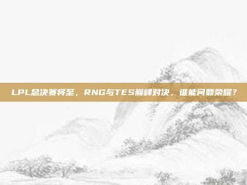 LPL总决赛将至，RNG与TES巅峰对决，谁能问鼎荣耀？