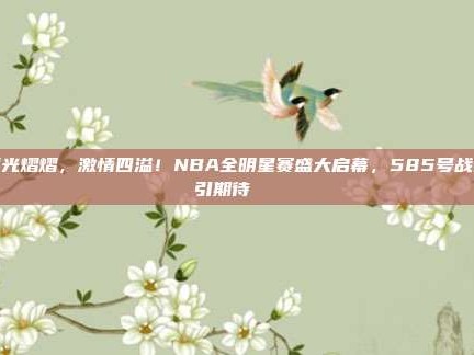 星光熠熠，激情四溢！NBA全明星赛盛大启幕，585号战袍引期待🌟