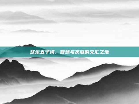 欢乐五子棋，智慧与友谊的交汇之地