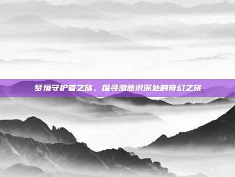 梦境守护者之旅，探寻潜意识深处的奇幻之旅