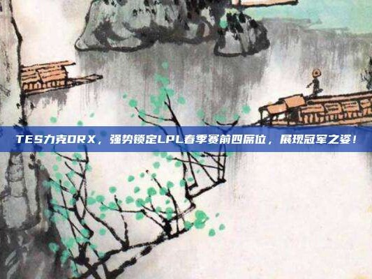 TES力克DRX，强势锁定LPL春季赛前四席位，展现冠军之姿！