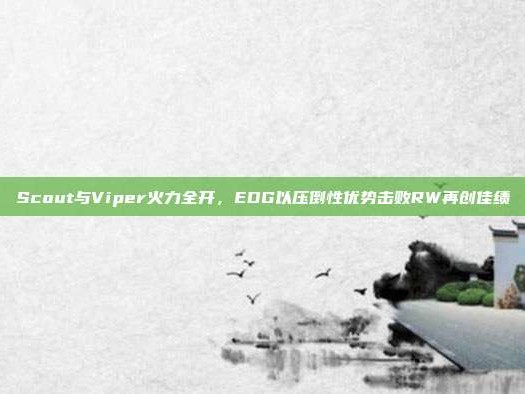 Scout与Viper火力全开，EDG以压倒性优势击败RW再创佳绩