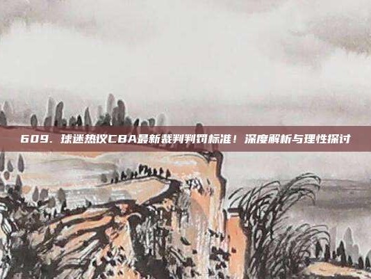 609. 球迷热议CBA最新裁判判罚标准！深度解析与理性探讨