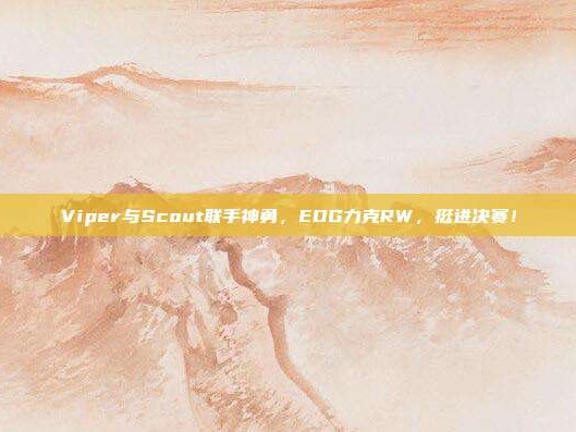 Viper与Scout联手神勇，EDG力克RW，挺进决赛！