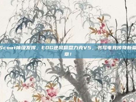 Scout神级发挥，EDG逆风翻盘力克V5，书写电竞传奇新篇章！