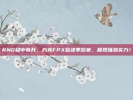 RNG稳中有升，力克FPX挺进季后赛，展现强劲实力！