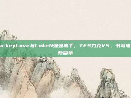 JackeyLove与LokeN强强联手，TES力克V5，书写电竞新篇章