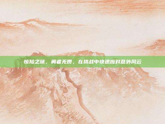 惊险之旅，勇者无畏，在挑战中快速应对意外风云