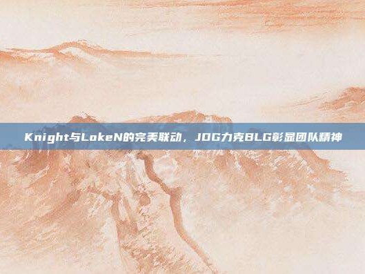 Knight与LokeN的完美联动，JDG力克BLG彰显团队精神