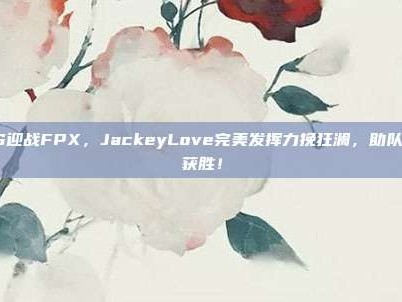 TES迎战FPX，JackeyLove完美发挥力挽狂澜，助队逆袭获胜！