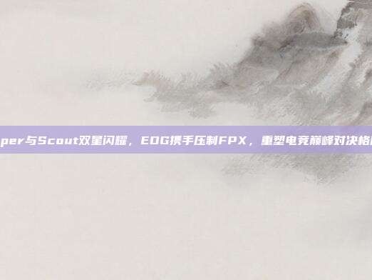 Viper与Scout双星闪耀，EDG携手压制FPX，重塑电竞巅峰对决格局！