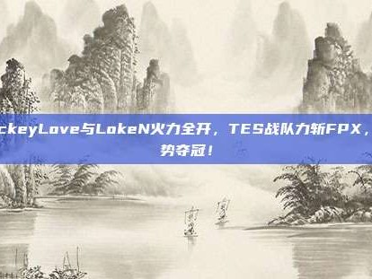 JackeyLove与LokeN火力全开，TES战队力斩FPX，强势夺冠！