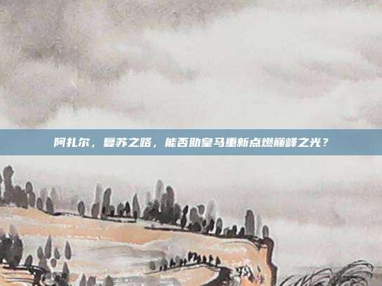 阿扎尔，复苏之路，能否助皇马重新点燃巅峰之光？