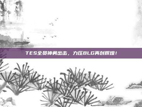 TES全员神勇出击，力压BLG再创辉煌！