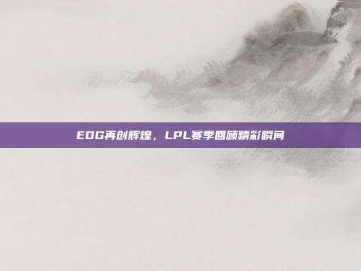 EDG再创辉煌，LPL赛季回顾精彩瞬间