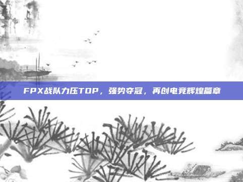 FPX战队力压TOP，强势夺冠，再创电竞辉煌篇章