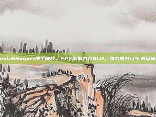 Doinb与Nuguri携手破敌，FPX战队力克BLG，强势回归LPL赛场巅峰！