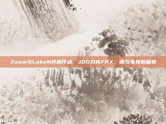 Zoom与LokeN并肩作战，JDG力克FPX，谱写电竞新篇章