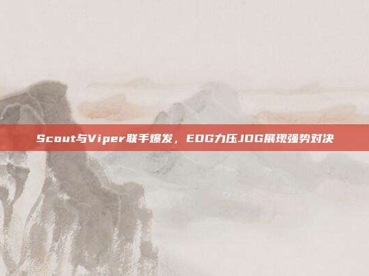 Scout与Viper联手爆发，EDG力压JDG展现强势对决