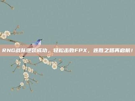 RNG战队逆袭成功，轻松击败FPX，连胜之路再启航！