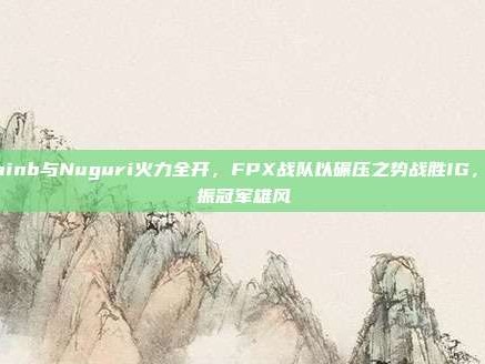 Doinb与Nuguri火力全开，FPX战队以碾压之势战胜IG，重振冠军雄风