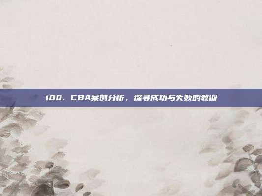 180. CBA案例分析，探寻成功与失败的教训