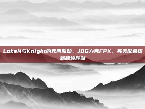 LokeN与Knight的无间联动，JDG力克FPX，完美配合铸就辉煌胜利