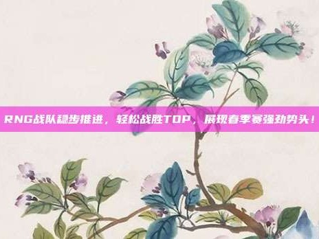 RNG战队稳步推进，轻松战胜TOP，展现春季赛强劲势头！