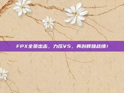 FPX全员出击，力压V5，再创辉煌战绩！