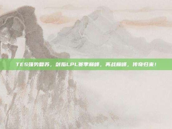 TES强势复苏，剑指LPL赛季巅峰，再战巅峰，传奇归来！