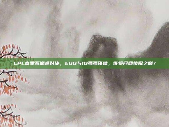 LPL春季赛巅峰对决，EDG与IG强强碰撞，谁将问鼎荣耀之巅？