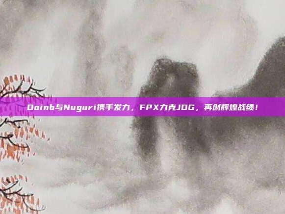 Doinb与Nuguri携手发力，FPX力克JDG，再创辉煌战绩！