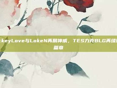 JackeyLove与LokeN再展神威，TES力克BLG再续辉煌篇章