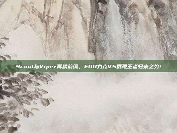 Scout与Viper再续前缘，EDG力克V5展现王者归来之势！