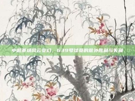 中超赛场风云变幻，639号球员的意外胜利与失利❗