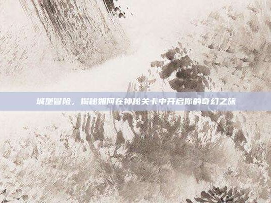 城堡冒险，揭秘如何在神秘关卡中开启你的奇幻之旅