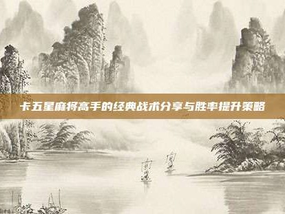 卡五星麻将高手的经典战术分享与胜率提升策略