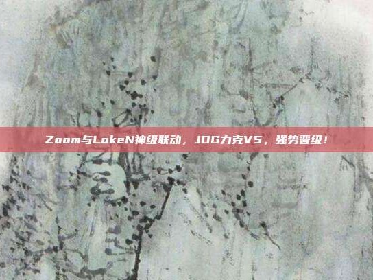 Zoom与LokeN神级联动，JDG力克V5，强势晋级！