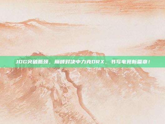 JDG突破瓶颈，巅峰对决中力克DRX，书写电竞新篇章！